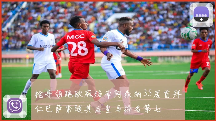 枪手领跑欧冠赔率阿森纳35居首拜仁巴萨紧随其后皇马排名第七
