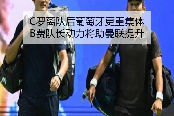 C罗离队后葡萄牙更重集体 B费队长动力将助曼联提升（WukongSports）